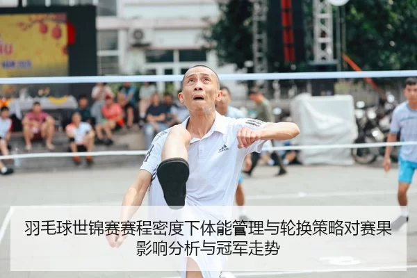 羽毛球世锦赛赛程密度下体能管理与轮换策略对赛果影响分析与冠军走势