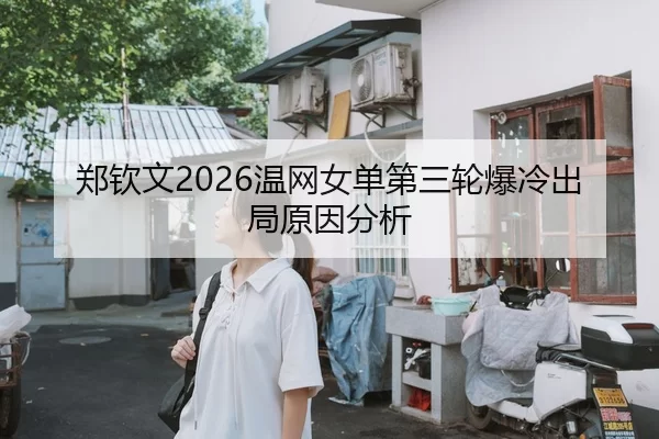 郑钦文2026温网女单第三轮爆冷出局原因分析